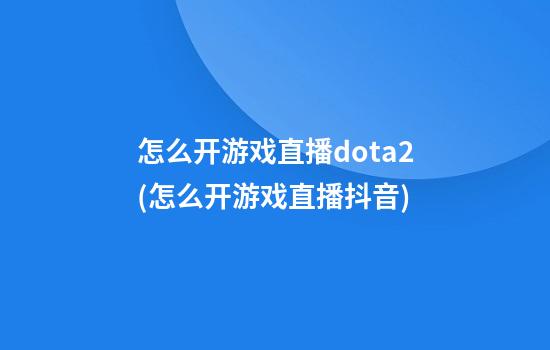 怎么开游戏直播dota2(怎么开游戏直播抖音)