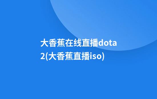 大香蕉在线直播dota2(大香蕉直播iso)