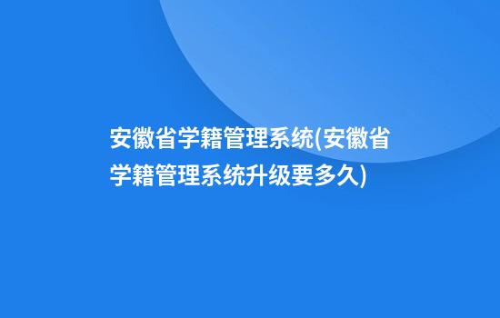 安徽省学籍管理系统(安徽省学籍管理系统升级要多久)