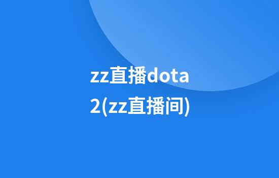 zz直播dota2(zz直播间)