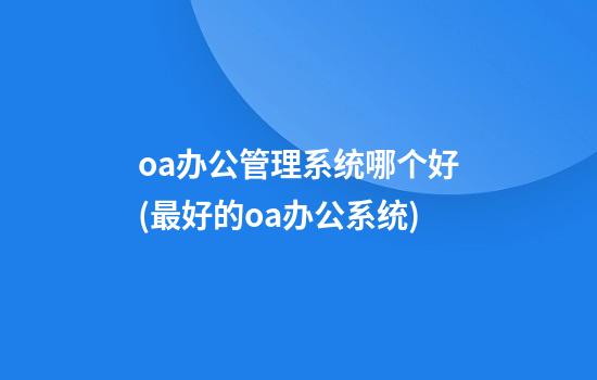 oa办公管理系统哪个好(最好的oa办公系统)