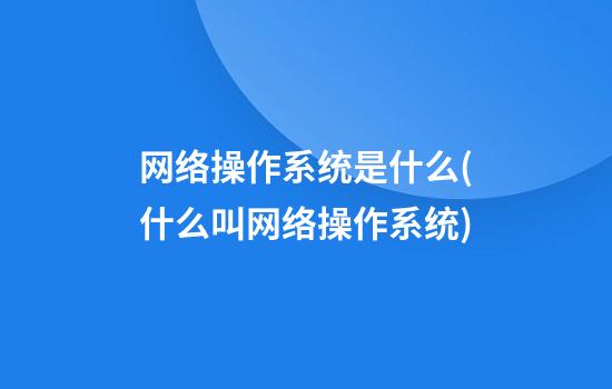 网络操作系统是什么(什么叫网络操作系统)