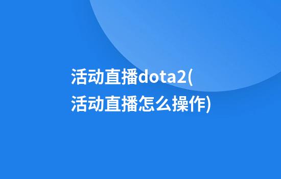 活动直播dota2(活动直播怎么操作)