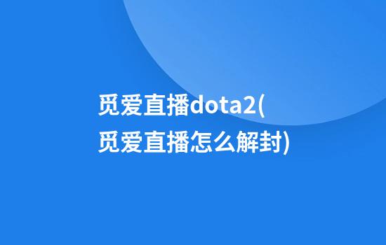 觅爱直播dota2(觅爱直播怎么解封)