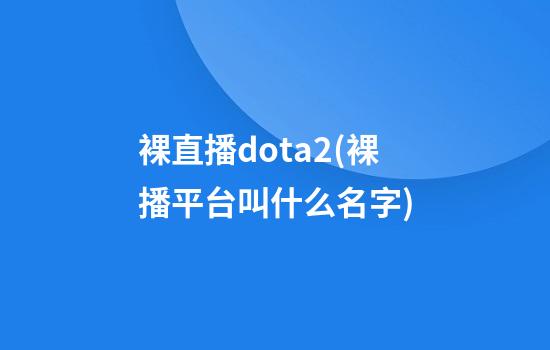 裸直播dota2(裸播平台叫什么名字)