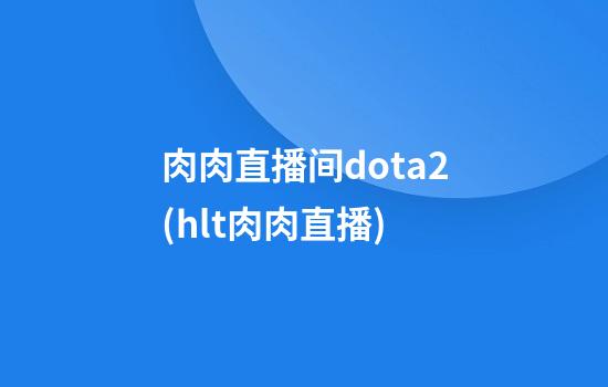 肉肉直播间dota2(hlt肉肉直播)