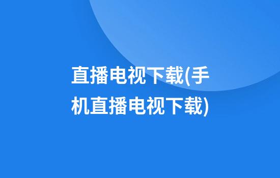 直播电视下载(手机直播电视下载)