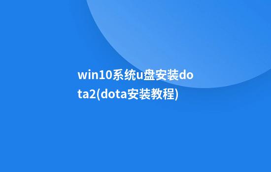 win10系统u盘安装dota2(dota安装教程)