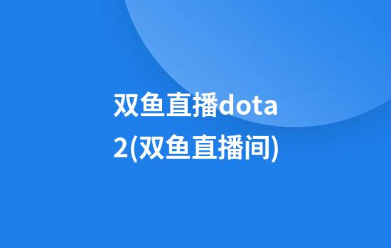 双鱼直播dota2(双鱼直播间)