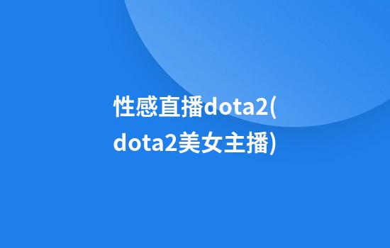 性感直播dota2(dota2美女主播)