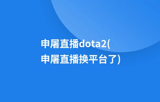 申屠直播dota2(申屠直播换平台了)