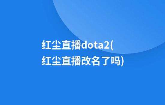 红尘直播dota2(红尘直播改名了吗)