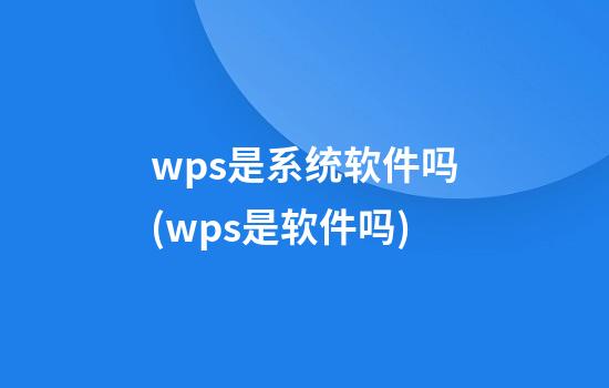 wps是系统软件吗(wps是软件吗?)