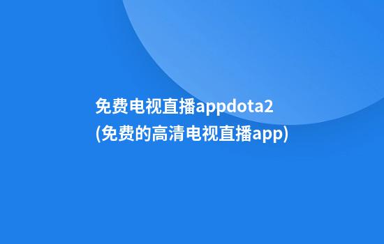 免费电视直播appdota2(免费的高清电视直播app)