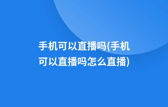 手机可以直播吗(手机可以直播吗?怎么直播)