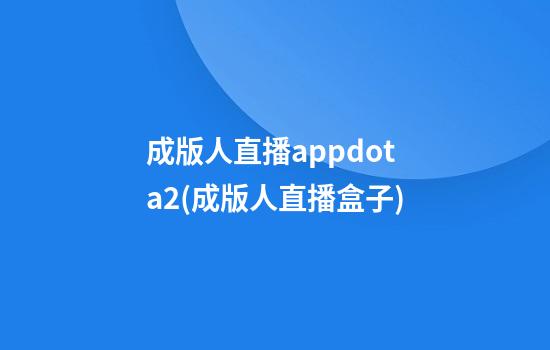 成版人直播appdota2(成版人直播盒子)