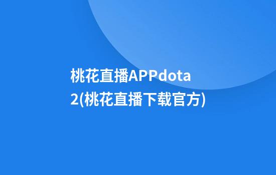 桃花直播APPdota2(桃花直播下载官方)