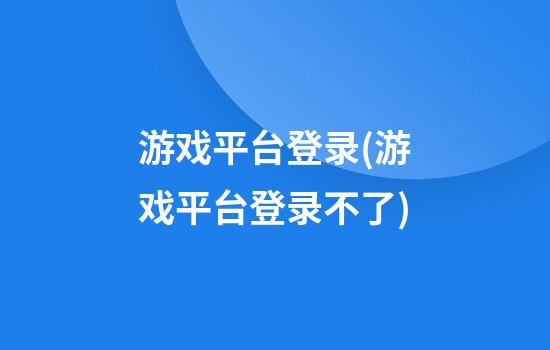 游戏平台登录(游戏平台登录不了)