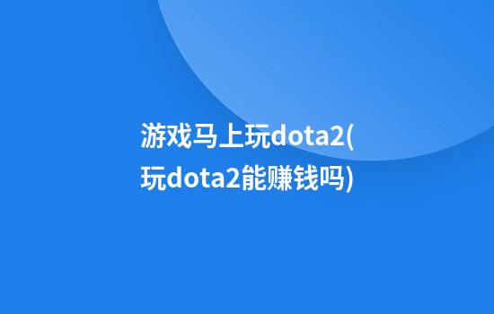 游戏马上玩dota2(玩dota2能赚钱吗)