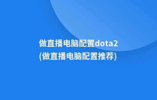 做直播电脑配置dota2(做直播电脑配置推荐)