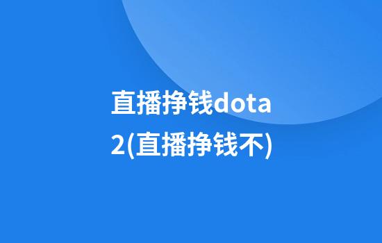 直播挣钱dota2(直播挣钱不)