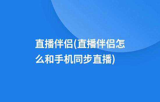 直播伴侣(直播伴侣怎么和手机同步直播)