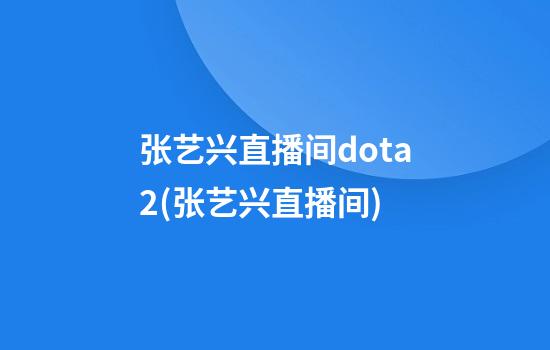 张艺兴直播间dota2(张艺兴直播间)