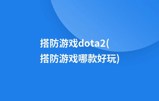 搭防游戏dota2(搭防游戏哪款好玩)