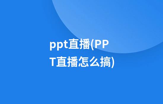 ppt直播(PPT直播怎么搞)