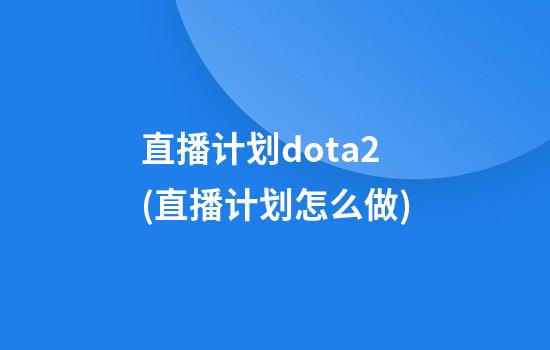 直播计划dota2(直播计划怎么做)