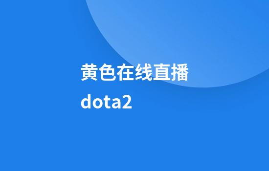 黄色在线直播dota2