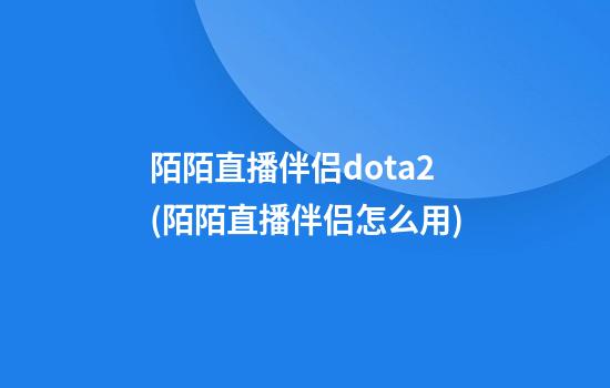 陌陌直播伴侣dota2(陌陌直播伴侣怎么用)