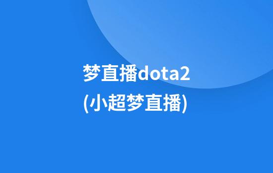 梦直播dota2(小超梦直播)