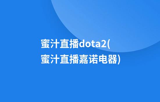 蜜汁直播dota2(蜜汁直播嘉诺电器)