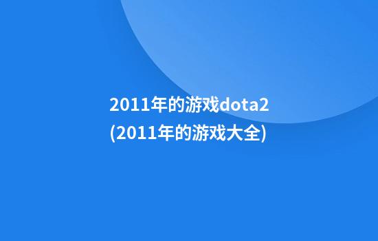 2011年的游戏dota2(2011年的游戏大全)