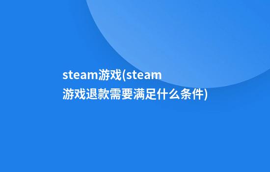 steam游戏(steam游戏退款需要满足什么条件)