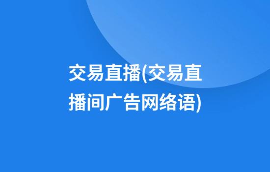 交易直播(交易直播间广告网络语)