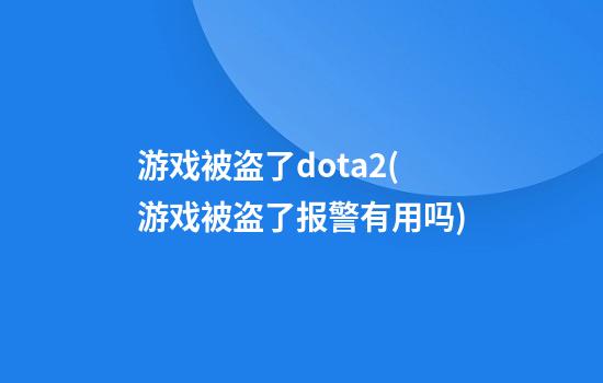 游戏被盗了dota2(游戏被盗了报警有用吗)