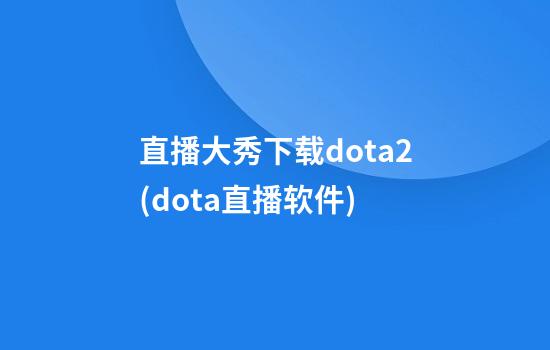 直播大秀下载dota2(dota直播软件)