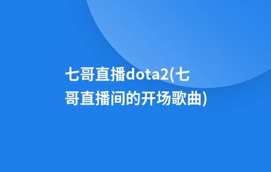 七哥直播dota2(七哥直播间的开场歌曲)