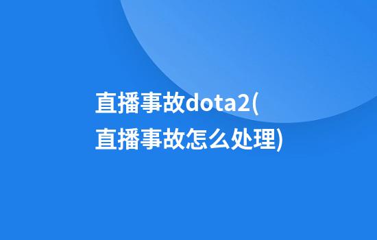 直播事故dota2(直播事故怎么处理)