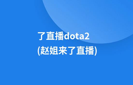 了直播dota2(赵姐来了直播)