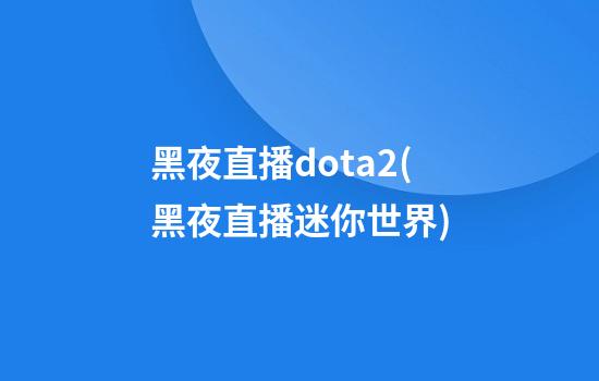 黑夜直播dota2(黑夜直播迷你世界)