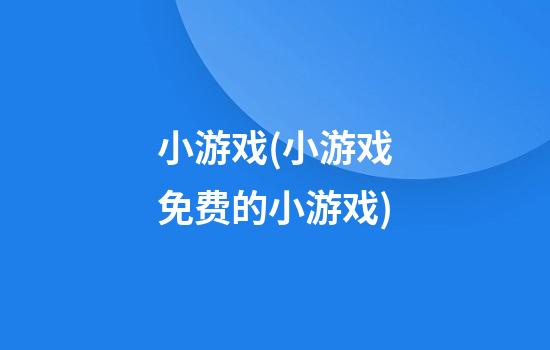 小游戏(小游戏免费的小游戏)