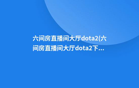 六间房直播间大厅dota2(六间房直播间大厅dota2下载)