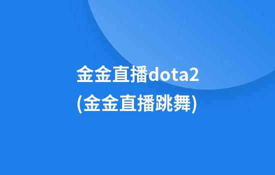 金金直播dota2(金金直播跳舞)