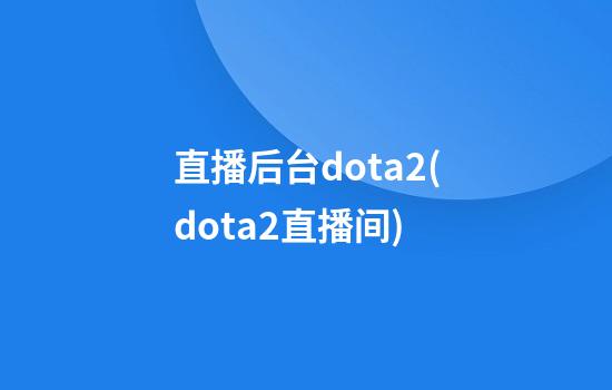 直播后台dota2(dota2直播间)