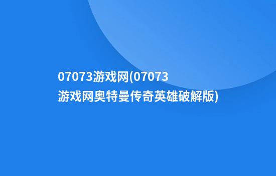 07073游戏网(07073游戏网奥特曼传奇英雄破解版)