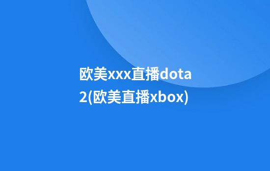 欧美xxx直播dota2(欧美直播xbox)