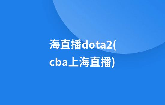 海直播dota2(cba上海直播)